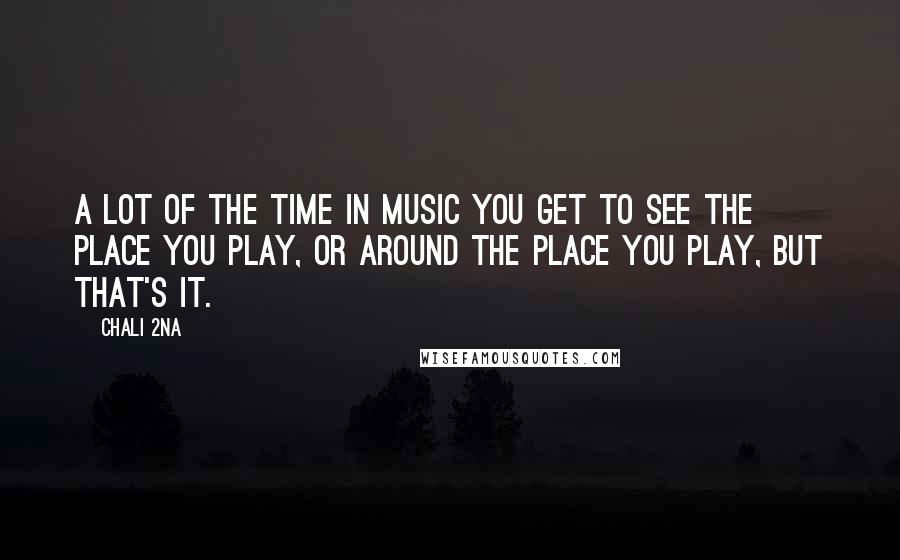 Chali 2na Quotes: A lot of the time in music you get to see the place you play, or around the place you play, but that's it.