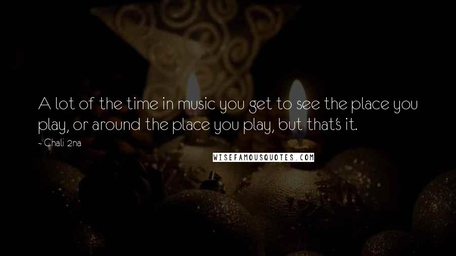 Chali 2na Quotes: A lot of the time in music you get to see the place you play, or around the place you play, but that's it.