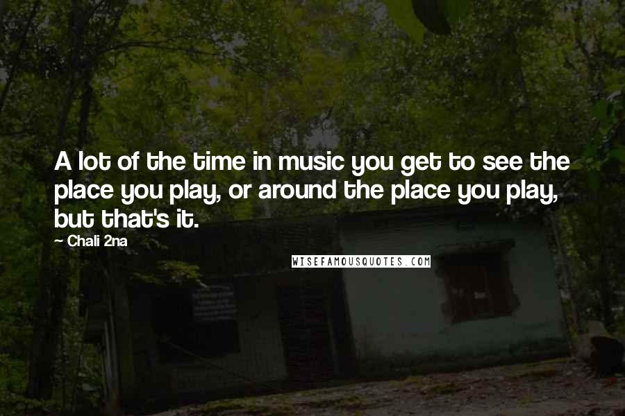 Chali 2na Quotes: A lot of the time in music you get to see the place you play, or around the place you play, but that's it.