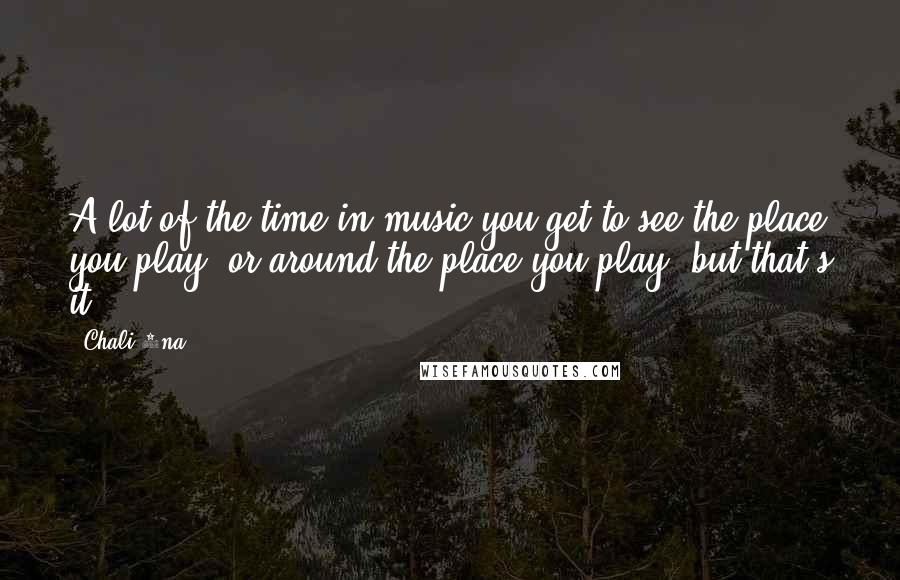 Chali 2na Quotes: A lot of the time in music you get to see the place you play, or around the place you play, but that's it.