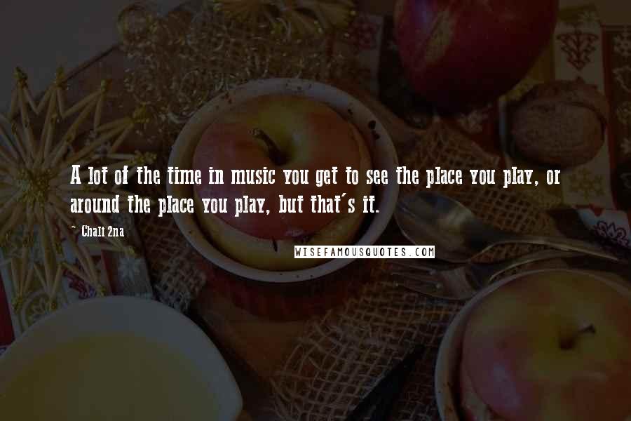 Chali 2na Quotes: A lot of the time in music you get to see the place you play, or around the place you play, but that's it.