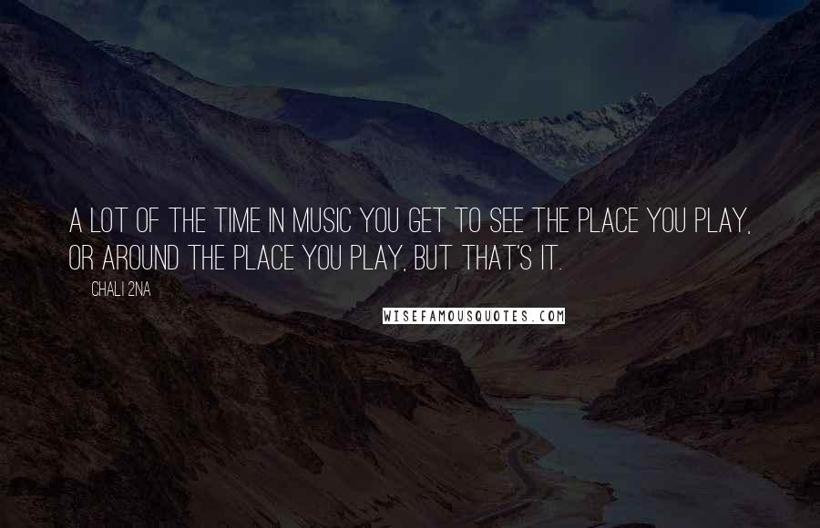 Chali 2na Quotes: A lot of the time in music you get to see the place you play, or around the place you play, but that's it.