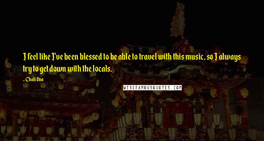 Chali 2na Quotes: I feel like I've been blessed to be able to travel with this music, so I always try to get down with the locals.
