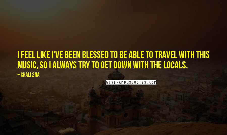 Chali 2na Quotes: I feel like I've been blessed to be able to travel with this music, so I always try to get down with the locals.