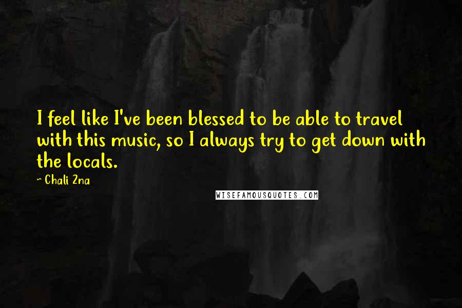 Chali 2na Quotes: I feel like I've been blessed to be able to travel with this music, so I always try to get down with the locals.