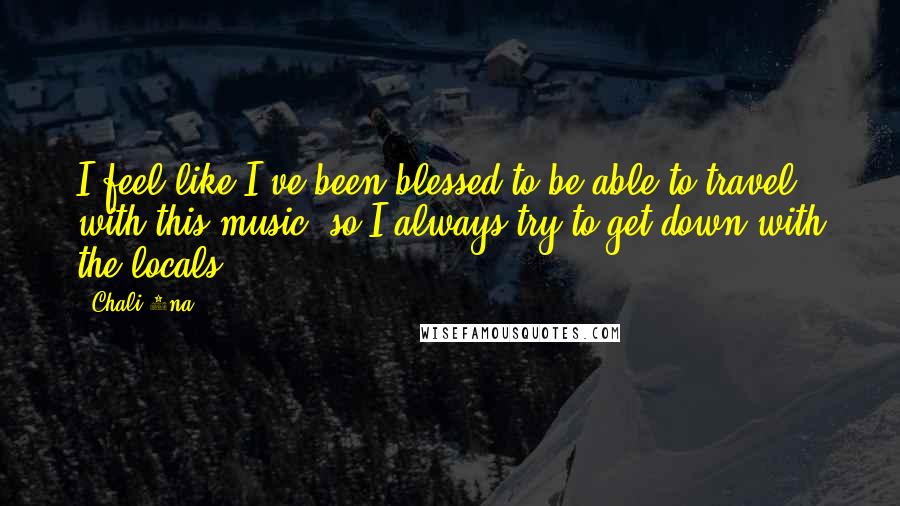 Chali 2na Quotes: I feel like I've been blessed to be able to travel with this music, so I always try to get down with the locals.