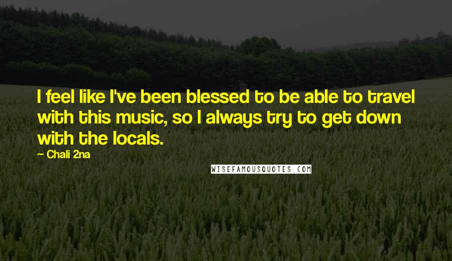Chali 2na Quotes: I feel like I've been blessed to be able to travel with this music, so I always try to get down with the locals.