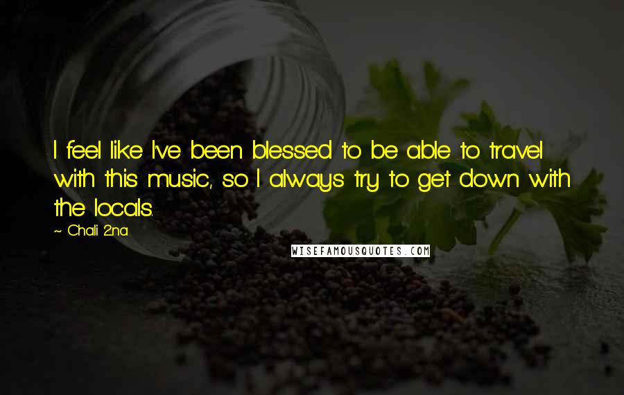 Chali 2na Quotes: I feel like I've been blessed to be able to travel with this music, so I always try to get down with the locals.