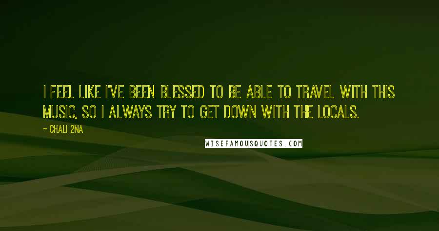 Chali 2na Quotes: I feel like I've been blessed to be able to travel with this music, so I always try to get down with the locals.