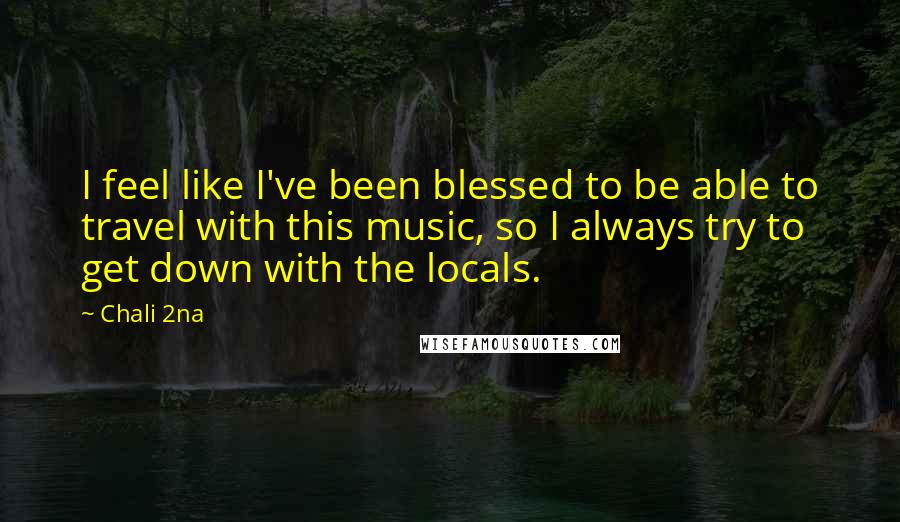 Chali 2na Quotes: I feel like I've been blessed to be able to travel with this music, so I always try to get down with the locals.