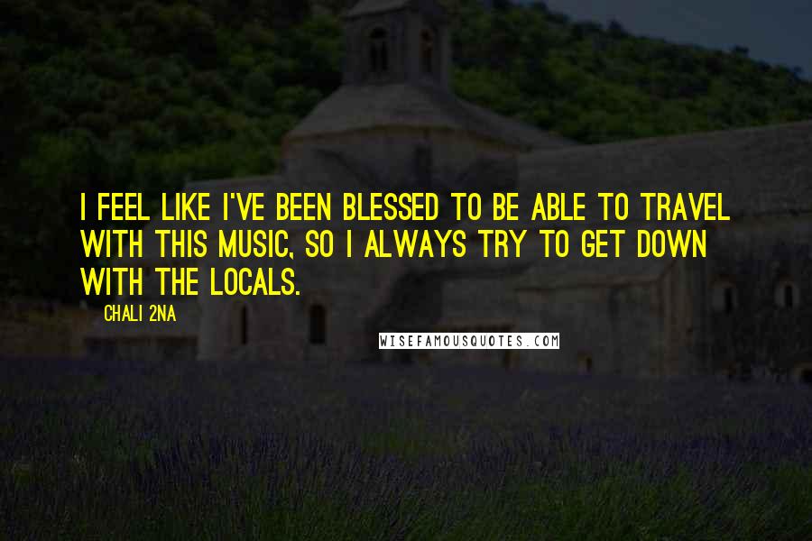 Chali 2na Quotes: I feel like I've been blessed to be able to travel with this music, so I always try to get down with the locals.