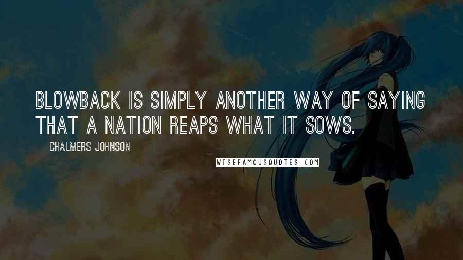 Chalmers Johnson Quotes: Blowback is simply another way of saying that a nation reaps what it sows.