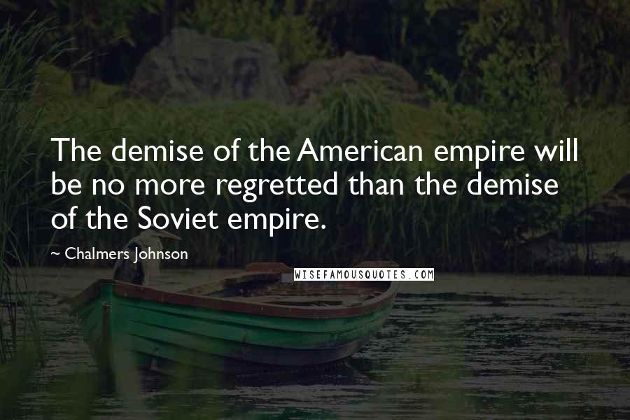 Chalmers Johnson Quotes: The demise of the American empire will be no more regretted than the demise of the Soviet empire.