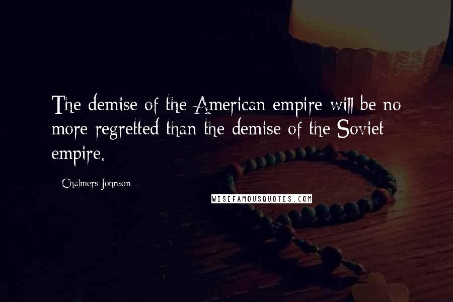 Chalmers Johnson Quotes: The demise of the American empire will be no more regretted than the demise of the Soviet empire.