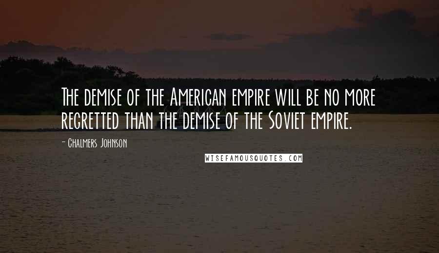 Chalmers Johnson Quotes: The demise of the American empire will be no more regretted than the demise of the Soviet empire.