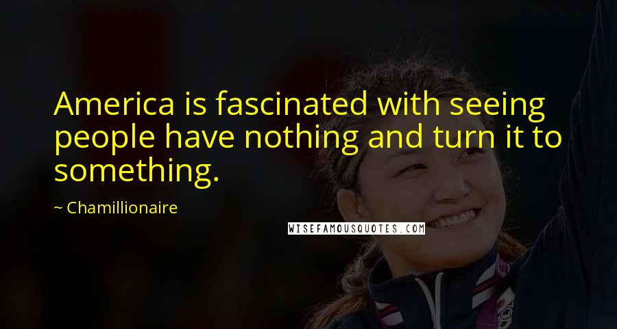 Chamillionaire Quotes: America is fascinated with seeing people have nothing and turn it to something.