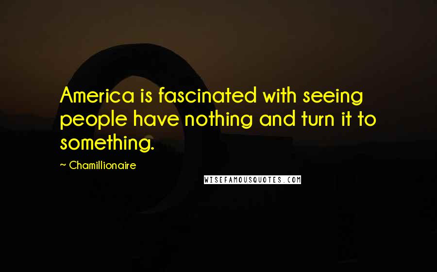 Chamillionaire Quotes: America is fascinated with seeing people have nothing and turn it to something.