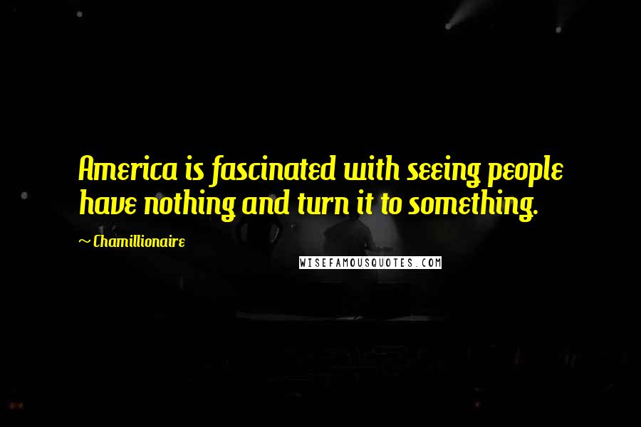 Chamillionaire Quotes: America is fascinated with seeing people have nothing and turn it to something.