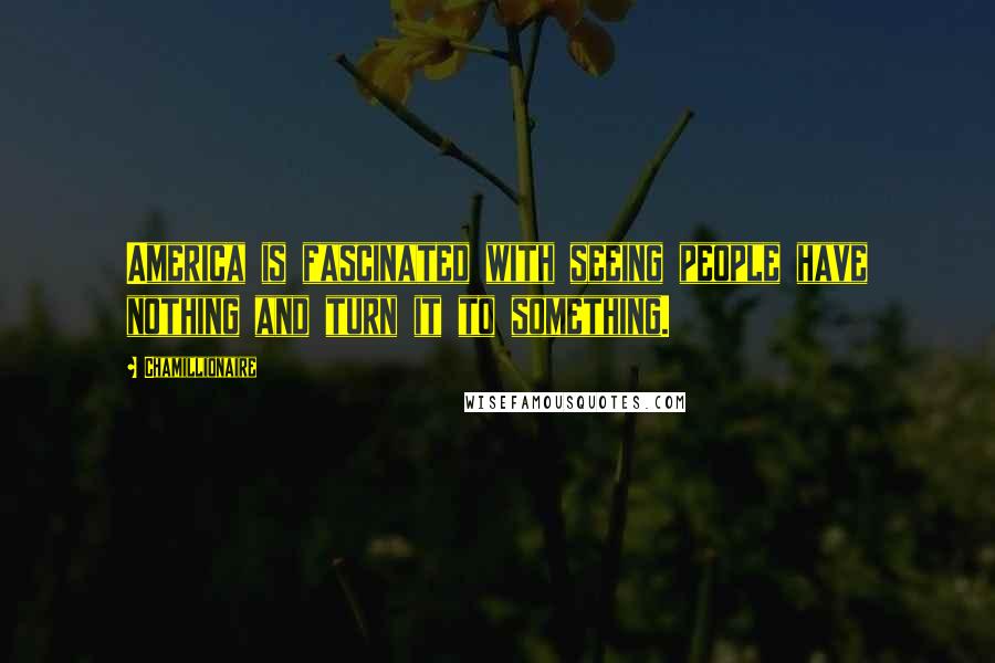 Chamillionaire Quotes: America is fascinated with seeing people have nothing and turn it to something.