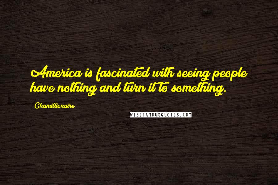 Chamillionaire Quotes: America is fascinated with seeing people have nothing and turn it to something.