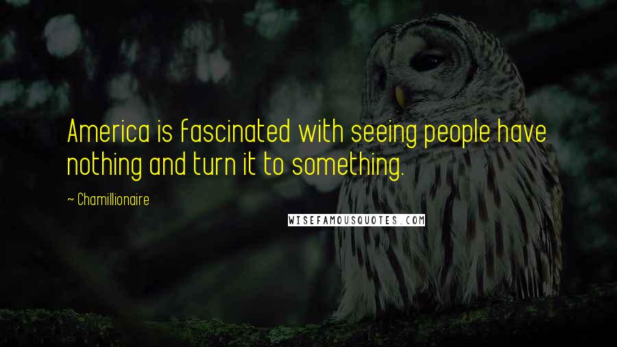 Chamillionaire Quotes: America is fascinated with seeing people have nothing and turn it to something.