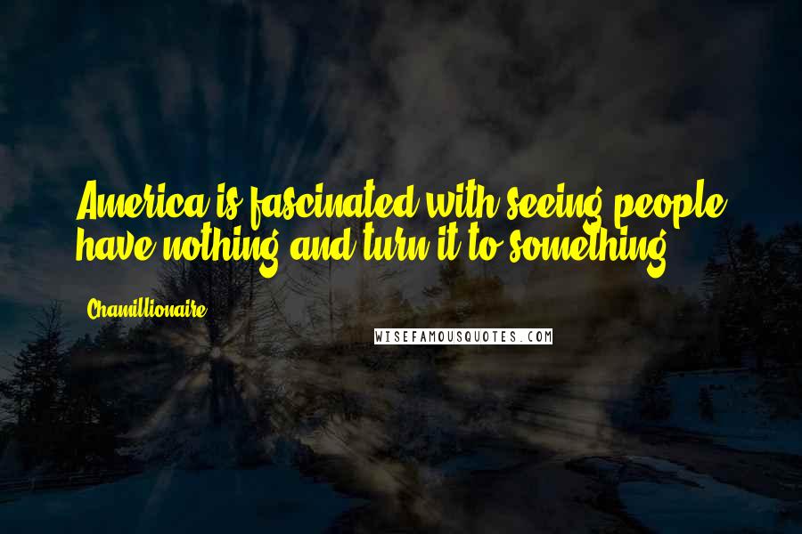 Chamillionaire Quotes: America is fascinated with seeing people have nothing and turn it to something.