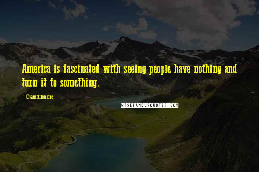 Chamillionaire Quotes: America is fascinated with seeing people have nothing and turn it to something.