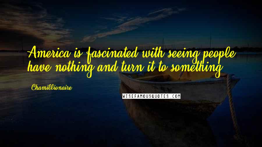 Chamillionaire Quotes: America is fascinated with seeing people have nothing and turn it to something.