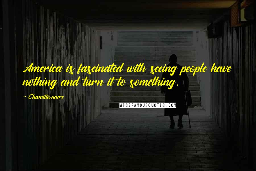 Chamillionaire Quotes: America is fascinated with seeing people have nothing and turn it to something.