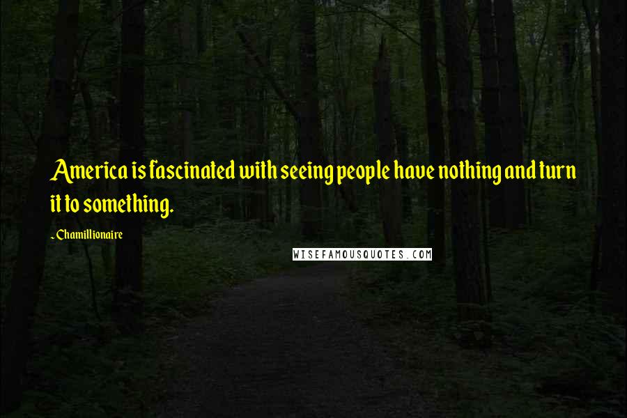 Chamillionaire Quotes: America is fascinated with seeing people have nothing and turn it to something.