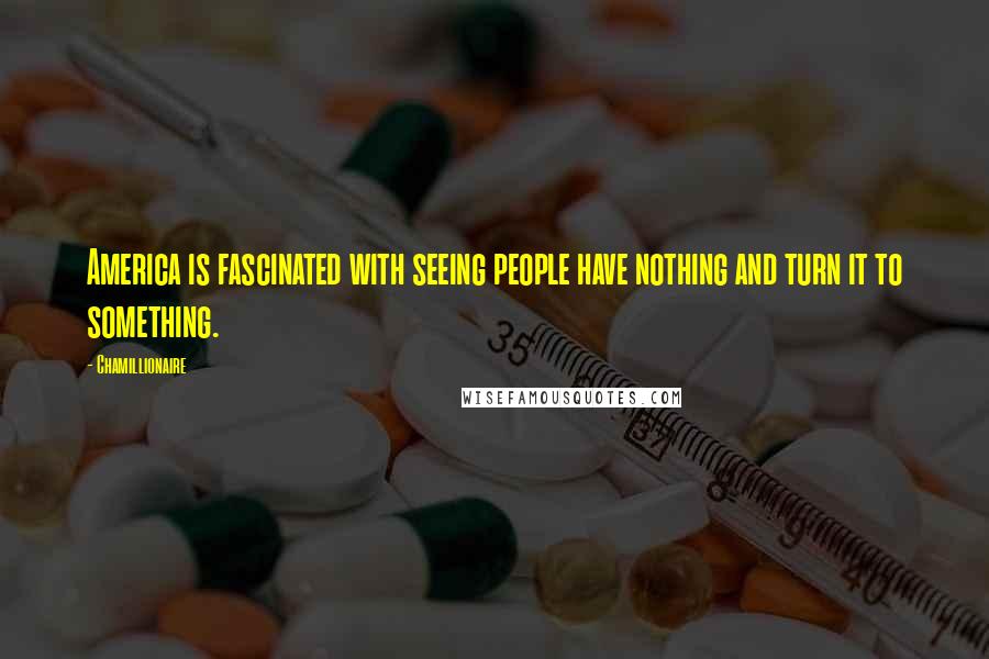 Chamillionaire Quotes: America is fascinated with seeing people have nothing and turn it to something.