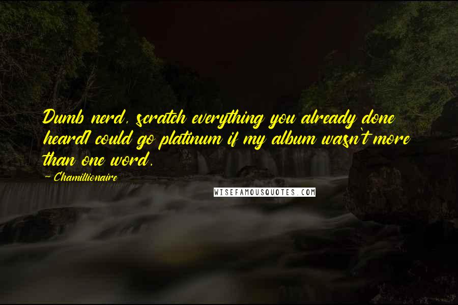 Chamillionaire Quotes: Dumb nerd, scratch everything you already done heardI could go platinum if my album wasn't more than one word.