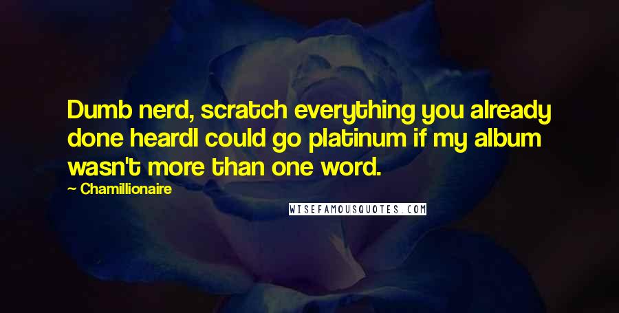 Chamillionaire Quotes: Dumb nerd, scratch everything you already done heardI could go platinum if my album wasn't more than one word.