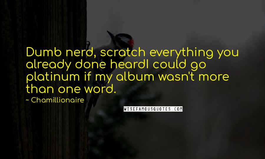 Chamillionaire Quotes: Dumb nerd, scratch everything you already done heardI could go platinum if my album wasn't more than one word.