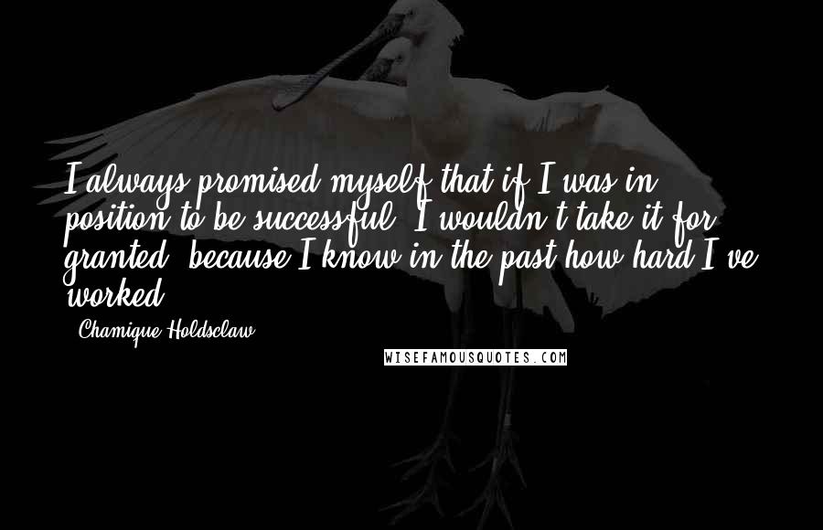 Chamique Holdsclaw Quotes: I always promised myself that if I was in position to be successful, I wouldn't take it for granted, because I know in the past how hard I've worked.