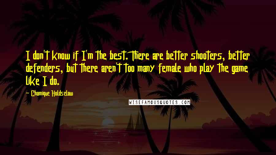 Chamique Holdsclaw Quotes: I don't know if I'm the best. There are better shooters, better defenders, but there aren't too many female who play the game like I do.