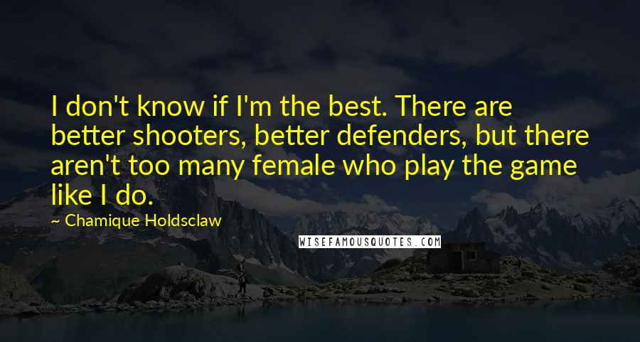 Chamique Holdsclaw Quotes: I don't know if I'm the best. There are better shooters, better defenders, but there aren't too many female who play the game like I do.