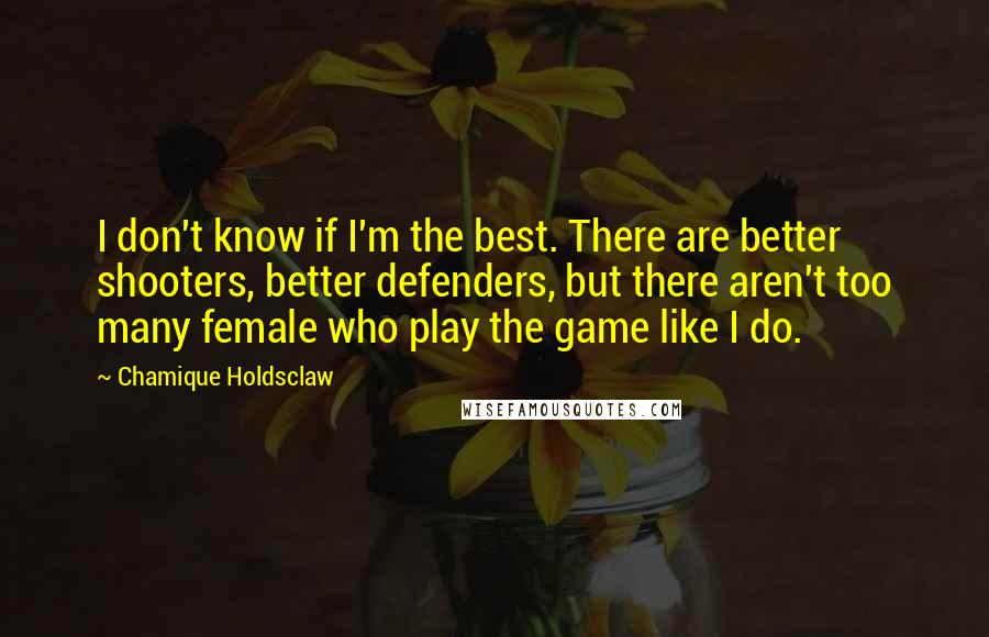 Chamique Holdsclaw Quotes: I don't know if I'm the best. There are better shooters, better defenders, but there aren't too many female who play the game like I do.