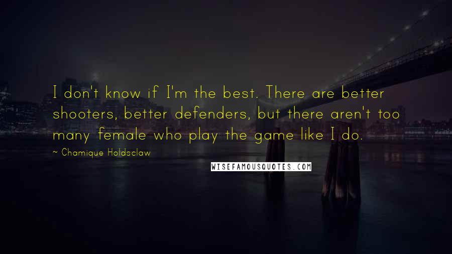 Chamique Holdsclaw Quotes: I don't know if I'm the best. There are better shooters, better defenders, but there aren't too many female who play the game like I do.