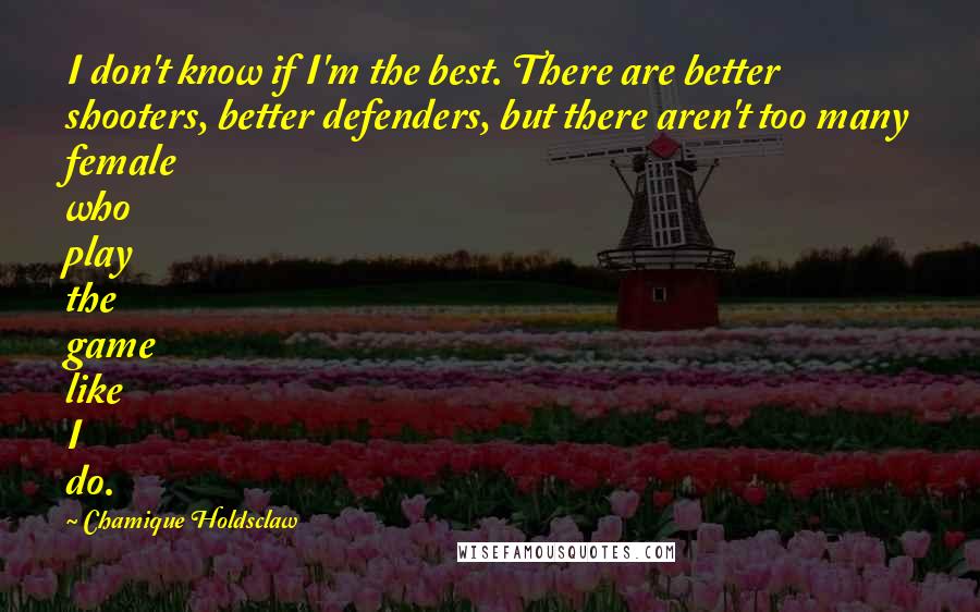 Chamique Holdsclaw Quotes: I don't know if I'm the best. There are better shooters, better defenders, but there aren't too many female who play the game like I do.