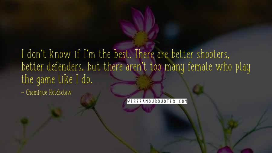 Chamique Holdsclaw Quotes: I don't know if I'm the best. There are better shooters, better defenders, but there aren't too many female who play the game like I do.