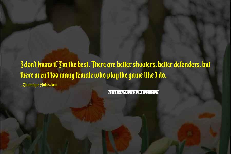 Chamique Holdsclaw Quotes: I don't know if I'm the best. There are better shooters, better defenders, but there aren't too many female who play the game like I do.