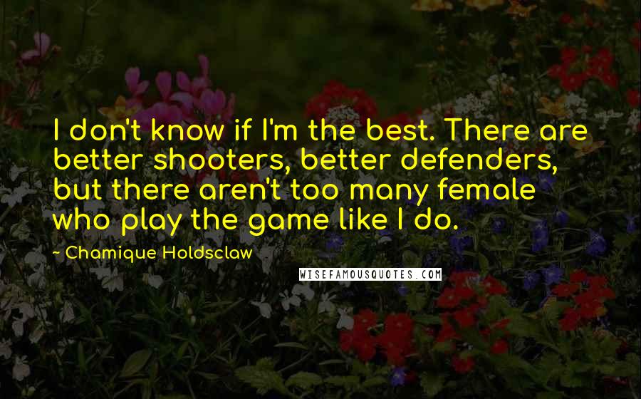 Chamique Holdsclaw Quotes: I don't know if I'm the best. There are better shooters, better defenders, but there aren't too many female who play the game like I do.