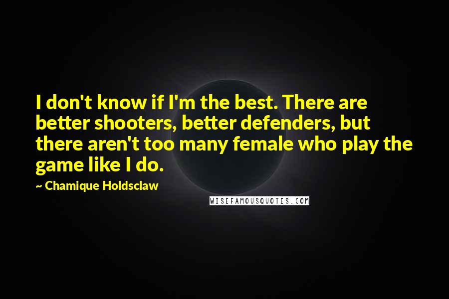 Chamique Holdsclaw Quotes: I don't know if I'm the best. There are better shooters, better defenders, but there aren't too many female who play the game like I do.