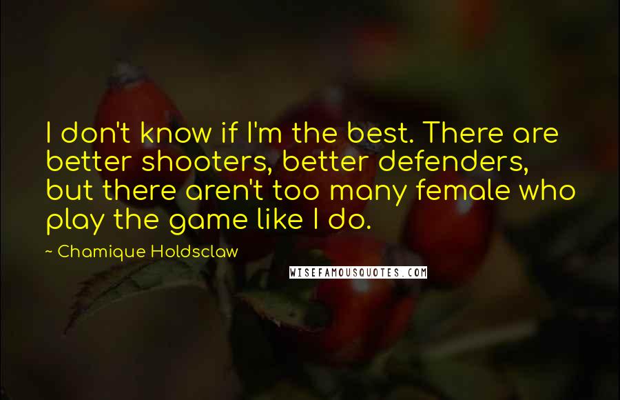 Chamique Holdsclaw Quotes: I don't know if I'm the best. There are better shooters, better defenders, but there aren't too many female who play the game like I do.