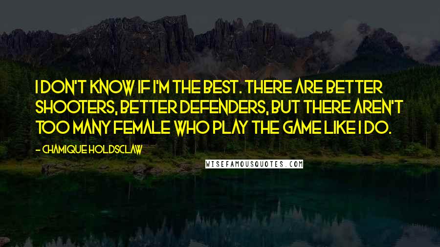 Chamique Holdsclaw Quotes: I don't know if I'm the best. There are better shooters, better defenders, but there aren't too many female who play the game like I do.