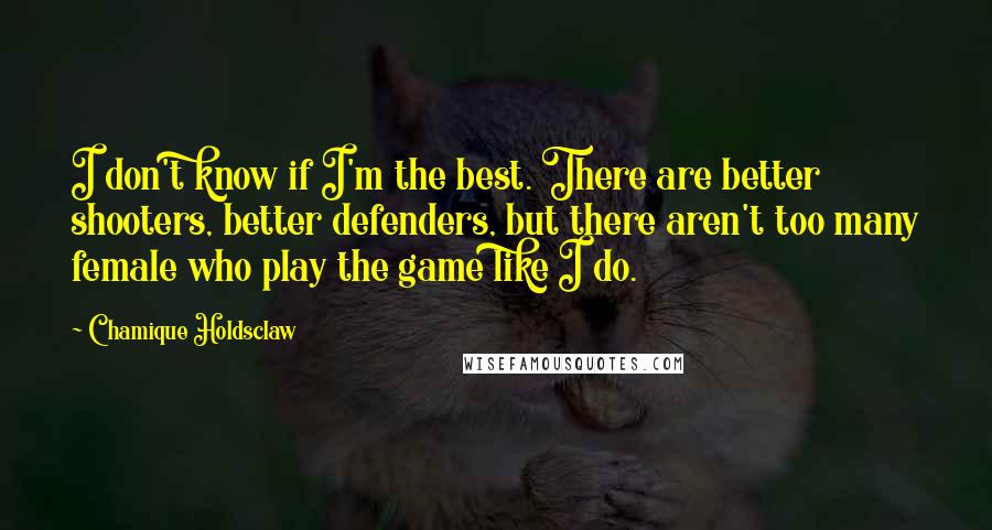 Chamique Holdsclaw Quotes: I don't know if I'm the best. There are better shooters, better defenders, but there aren't too many female who play the game like I do.