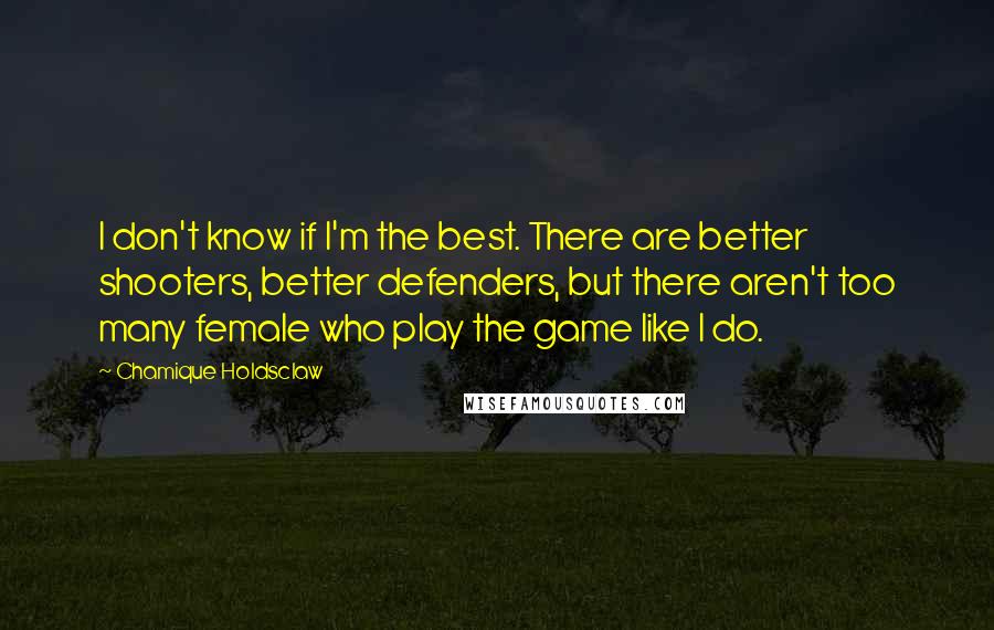 Chamique Holdsclaw Quotes: I don't know if I'm the best. There are better shooters, better defenders, but there aren't too many female who play the game like I do.