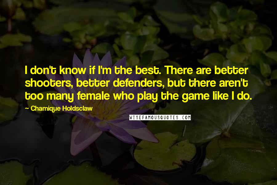 Chamique Holdsclaw Quotes: I don't know if I'm the best. There are better shooters, better defenders, but there aren't too many female who play the game like I do.