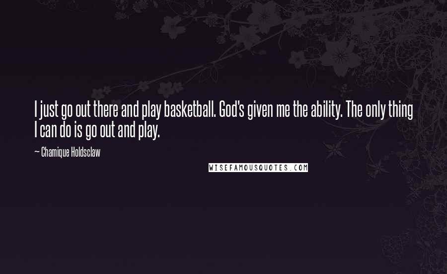 Chamique Holdsclaw Quotes: I just go out there and play basketball. God's given me the ability. The only thing I can do is go out and play.